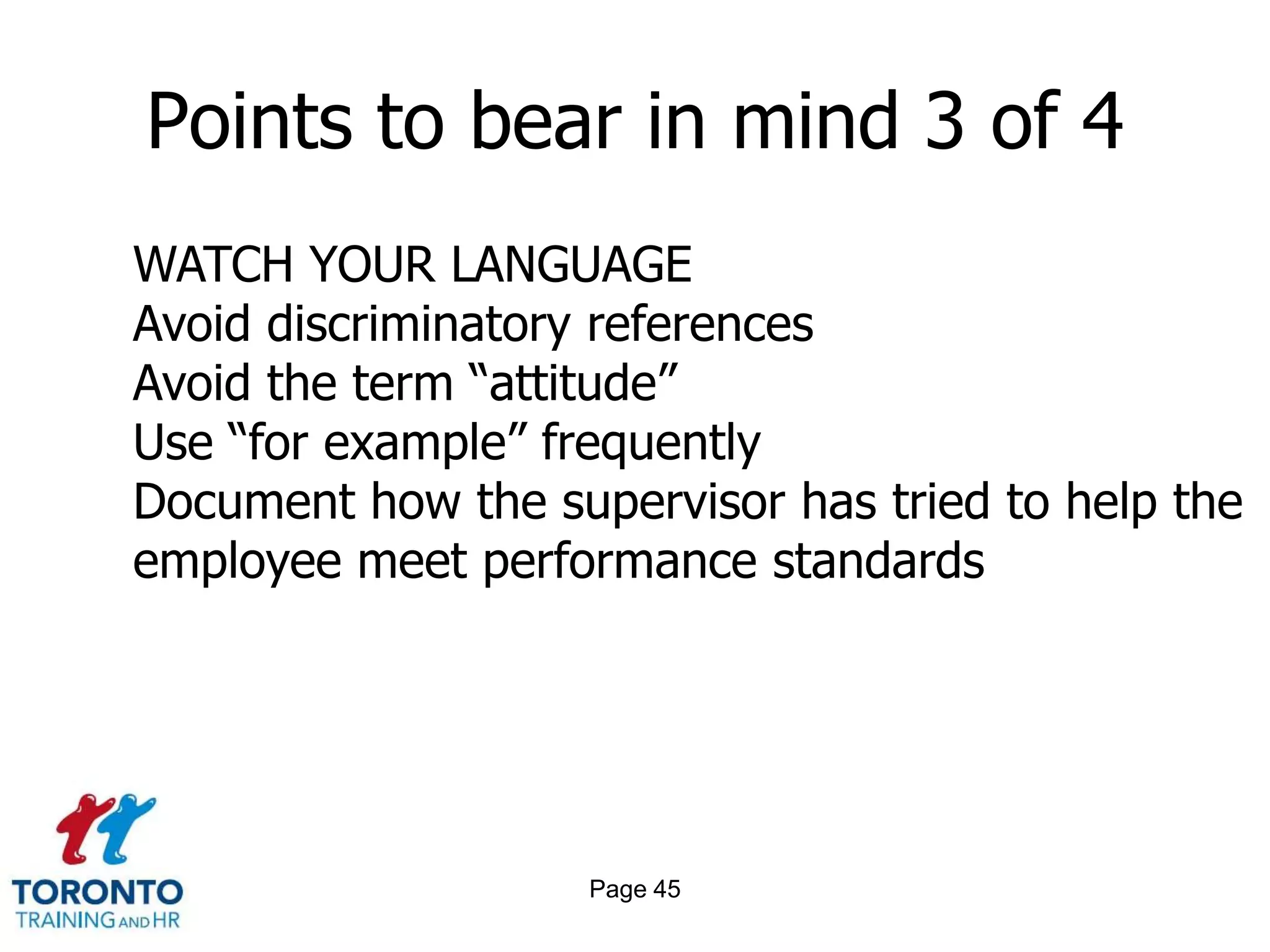 Page 43Points to bear in mind 1 of 4Reduce surprisesLook back before you look aheadKnow the effects of documentationAvoid extremesGet employees involvedSeparate performance and pay increase discussionsKnow how to use the performance review for disciplinary purposes