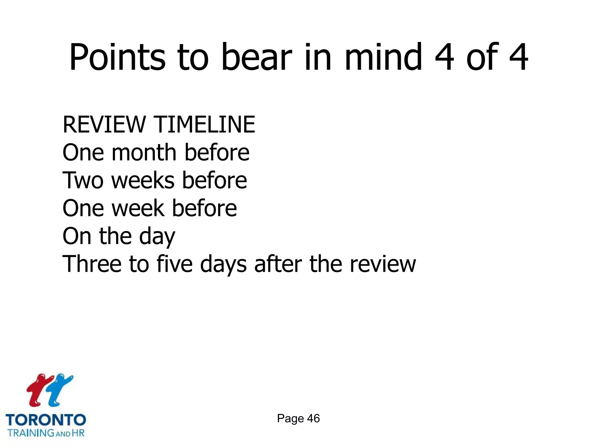 Page 44Points to bear in mind 2 of 4SELF-EVALUATIONAddress your overall performance/track record for the review periodIn what areas do you need additional support, structure and direction?What are your goals for the next year or next review period? 