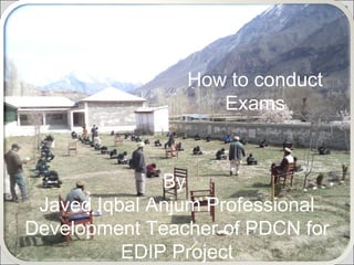 How to conduct
Exams

By
Javed Iqbal Anjum Professional
Development Teacher of PDCN for
EDIP Project

 