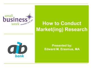 How to Conduct
Market(ing) Research


       Presented by:
   Edward M. Erasmus, MA
 