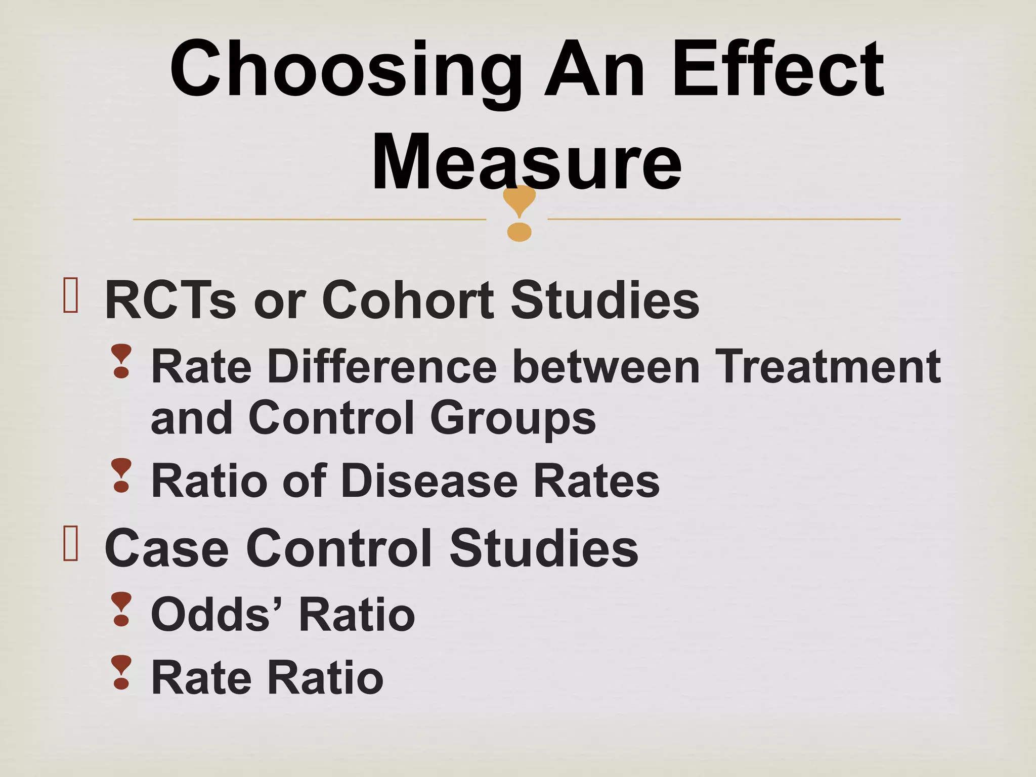 
 RCTs or Cohort Studies
 Rate Difference between Treatment
and Control Groups
 Ratio of Disease Rates
 Case Control Studies
 Odds’ Ratio
 Rate Ratio
Choosing An Effect
Measure
 