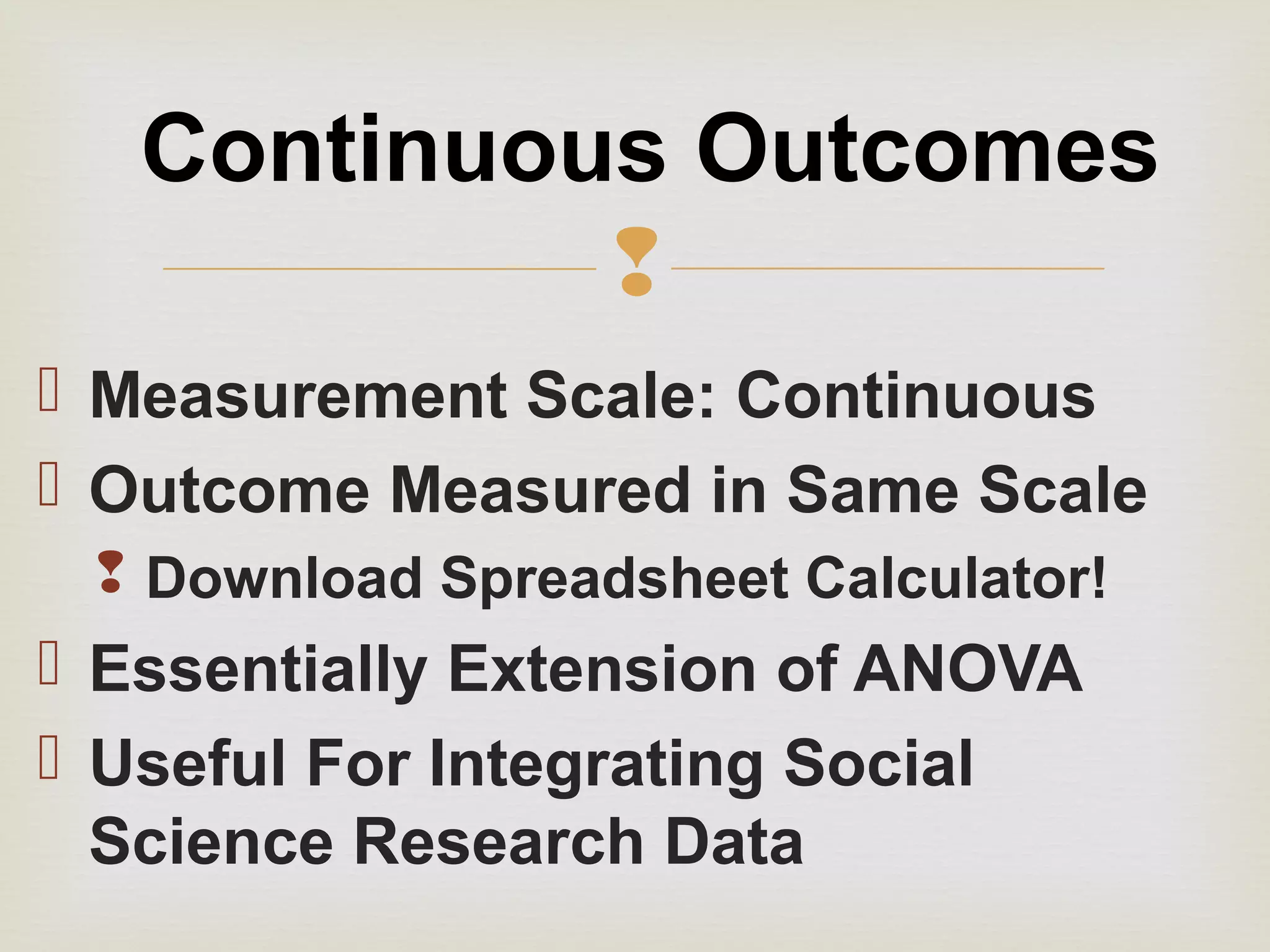 
 Measurement Scale: Continuous
 Outcome Measured in Same Scale
 Download Spreadsheet Calculator!
 Essentially Extension of ANOVA
 Useful For Integrating Social
Science Research Data
Continuous Outcomes
 