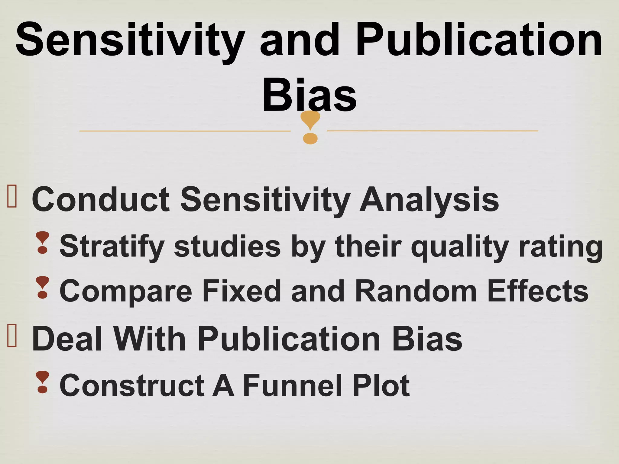 
 Conduct Sensitivity Analysis
 Stratify studies by their quality rating
 Compare Fixed and Random Effects
 Deal With Publication Bias
 Construct A Funnel Plot
Sensitivity and Publication
Bias
 