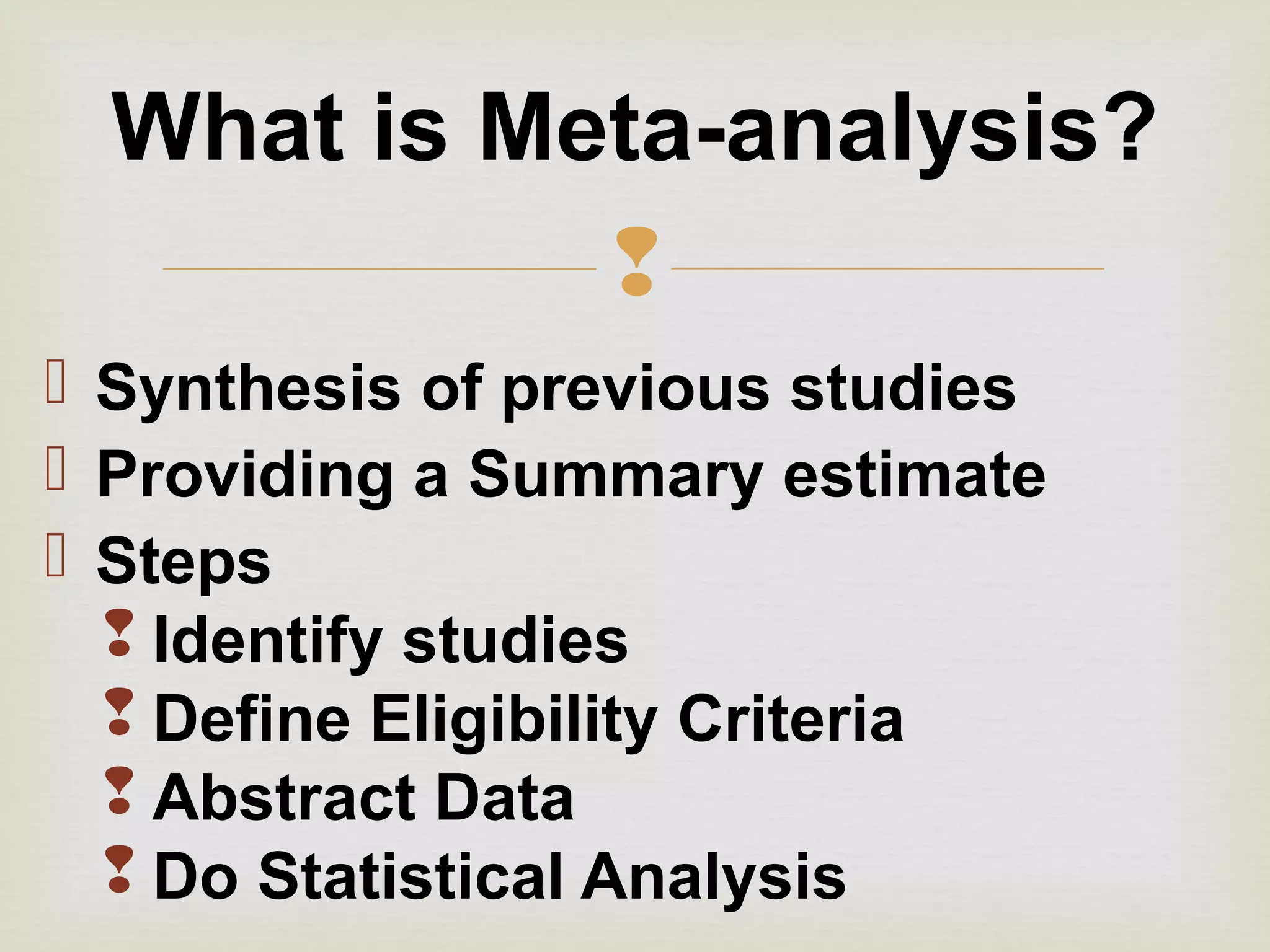
 Synthesis of previous studies
 Providing a Summary estimate
 Steps
 Identify studies
 Define Eligibility Criteria
 Abstract Data
 Do Statistical Analysis
What is Meta-analysis?
 