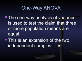 One-Way ANOVA
 The one-way analysis of variance
is used to test the claim that three
or more population means are
equal
 This is an extension of the two
independent samples t-test
 