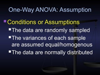 One-Way ANOVA: Assumption
 Conditions or Assumptions
The data are randomly sampled
The variances of each sample
are assumed equal/homogenous
The data are normally distributed
 