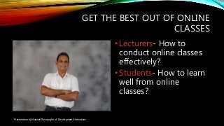 GET THE BEST OUT OF ONLINE
CLASSES
•Lecturers- How to
conduct online classes
effectively?
•Students- How to learn
well from online
classes?
Presentation by Maxwell Ranasinghe of Development Alternatives
 