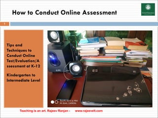 How to Conduct Online Assessment
Tips and
Techniques to
Conduct Online
Test/Evaluation/A
ssessment at K-12
Kindergarten to
Intermediate Level
Teaching is an art. Rajeev Ranjan - www.rajeevelt.com
1
 