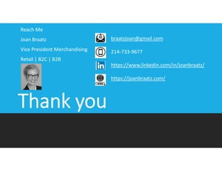 Reach Me
Joan Braatz
Vice President Merchandising
Retail | B2C | B2B
braatzjoan@gmail.com
214-733-9677
https://www.linkedin.com/in/joanbraatz/
https://joanbraatz.com/
 