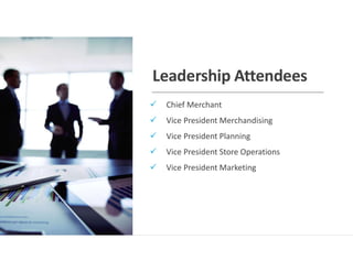 Leadership Attendees
 Chief Merchant
 Vice President Merchandising
 Vice President Planning
 Vice President Store Operations
 Vice President Marketing
 