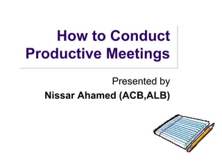 How to Conduct Productive Meetings Presented by Nissar Ahamed (ACB,ALB) 