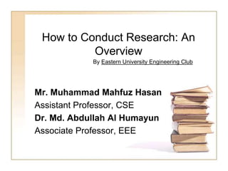 How to Conduct Research: An
Overview
Mr. Muhammad Mahfuz Hasan
Assistant Professor, CSE
Dr. Md. Abdullah Al Humayun
Associate Professor, EEE
By Eastern University Engineering Club
 