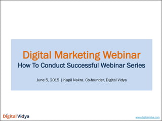 Digital Marketing Webinar
How To Conduct Successful Webinar Series
June 5, 2015 | Kapil Nakra, Co-founder, Digital Vidya
www.digitalvidya.com
 
