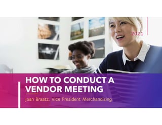 HOW TO CONDUCT A
VENDOR MEETING
Joan Braatz, Vice President Merchandising
2021
 