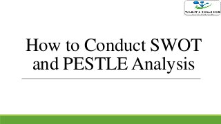 How to Conduct SWOT
and PESTLE Analysis
 