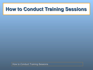 How to Conduct Training Sessions How to Conduct Training Sessions 