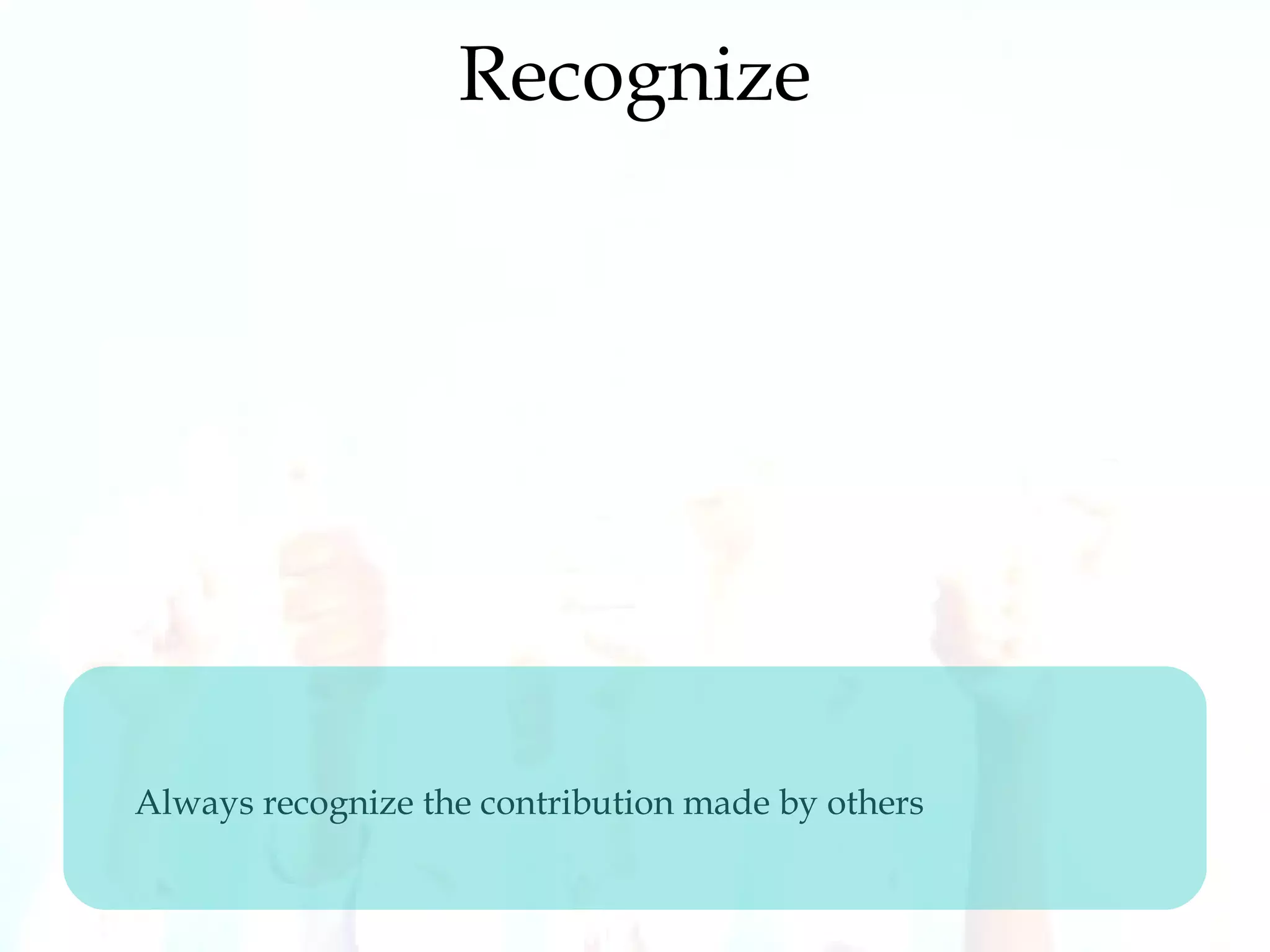 Recognize
Always recognize the contribution made by others
 