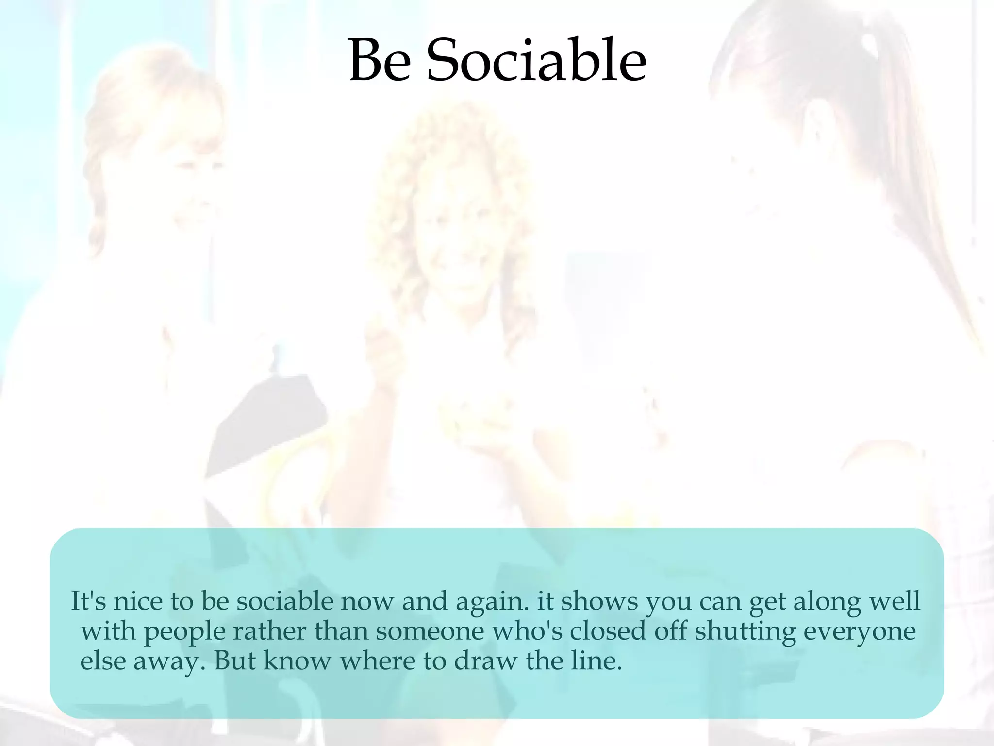 Be Sociable
It's nice to be sociable now and again. it shows you can get along well
with people rather than someone who's closed off shutting everyone
else away. But know where to draw the line.
 