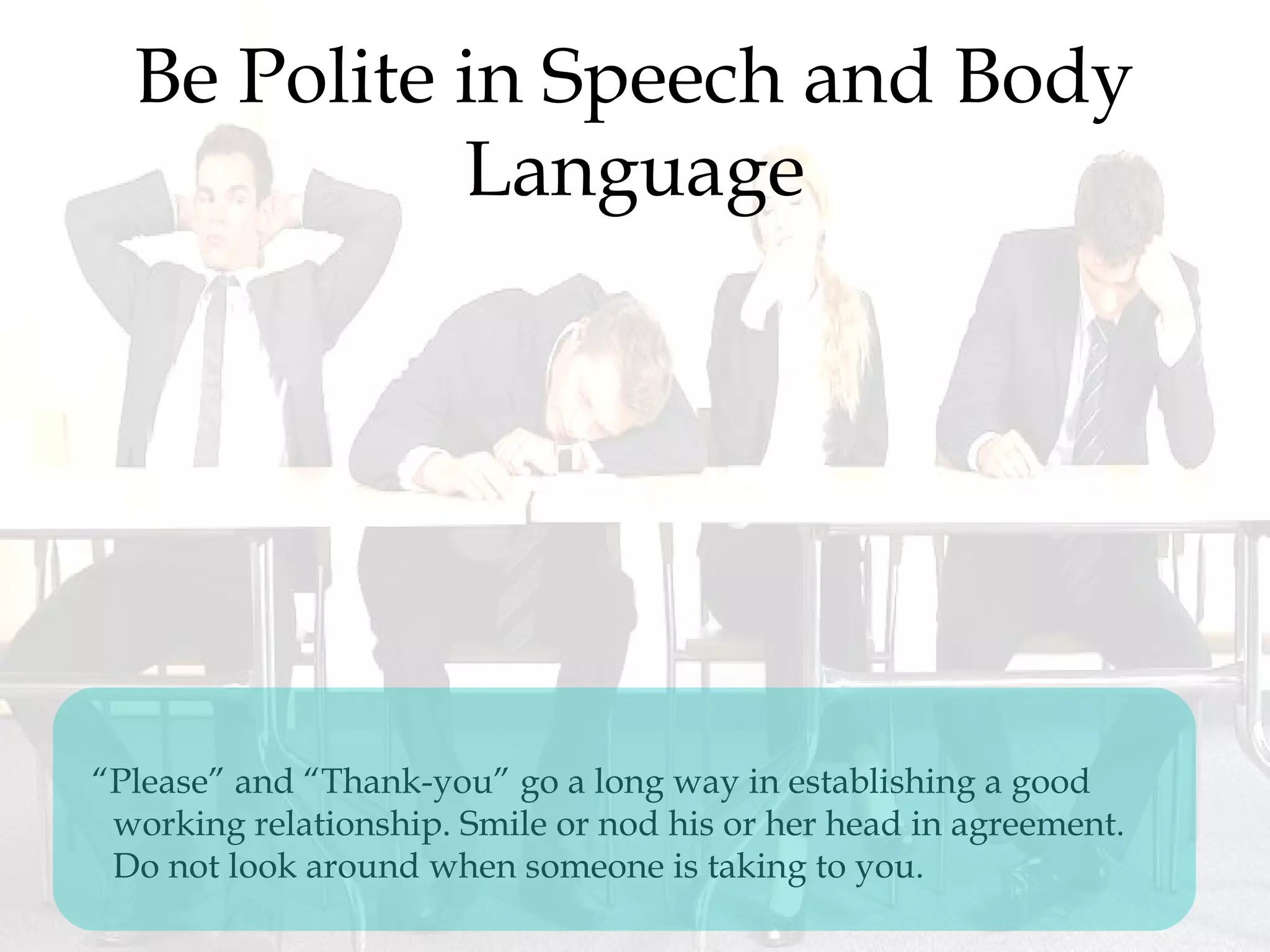 Be Polite in Speech and Body
Language
“Please” and “Thank-you” go a long way in establishing a good
working relationship. Smile or nod his or her head in agreement.
Do not look around when someone is taking to you.
 