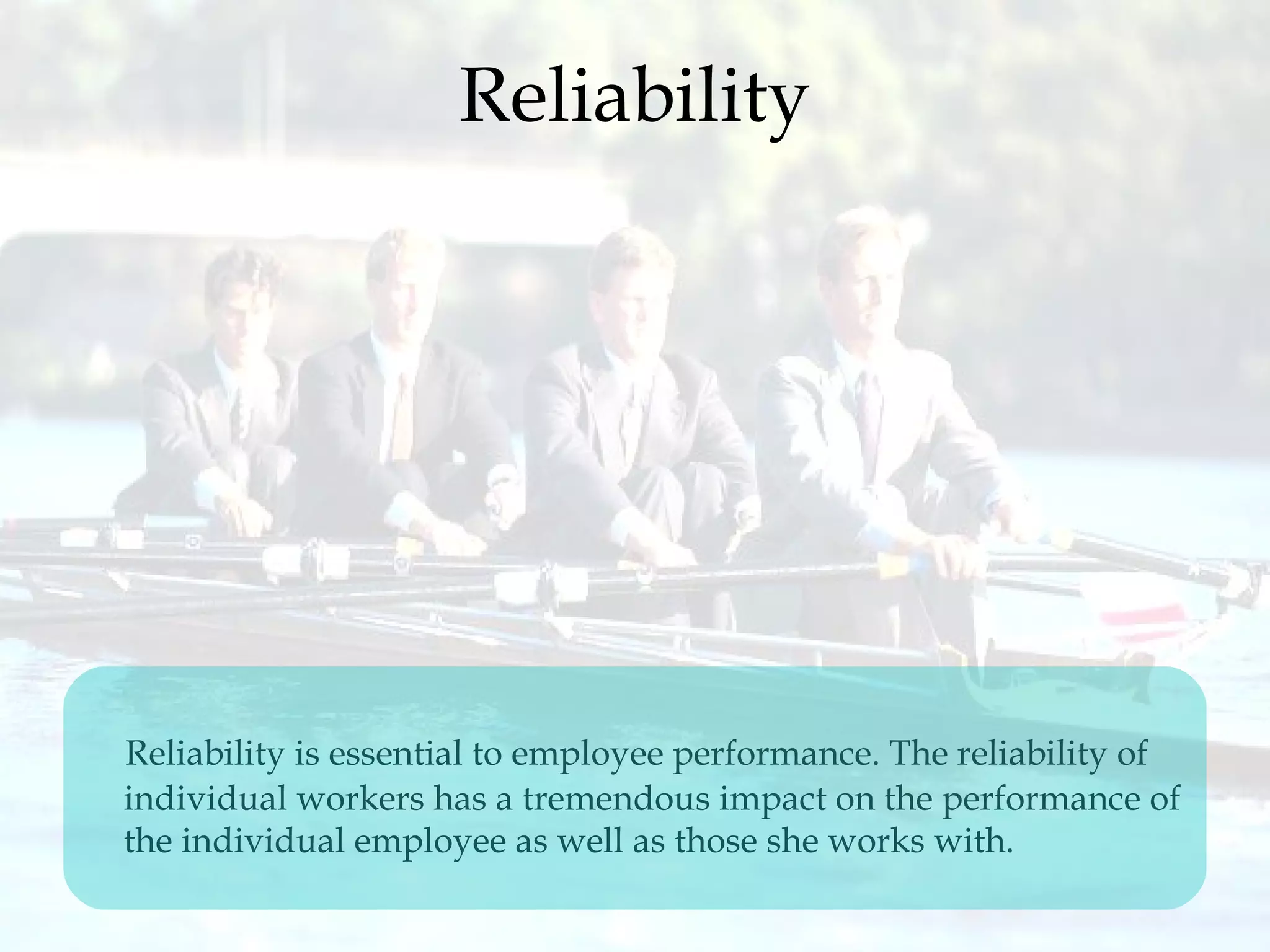 Reliability
Reliability is essential to employee performance. The reliability of
individual workers has a tremendous impact on the performance of
the individual employee as well as those she works with.
 