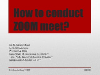 How to conduct
ZOOM meet?
Dr. N.Ramakrsihnan
Member Syndicate
Professor & Head
Department of Educational Technology
Tamil Nadu Teachers Education University
Karapakkam, Chennai-600 097
4/22/2020Dr.N.Ramakrishnan, TNTEU
 