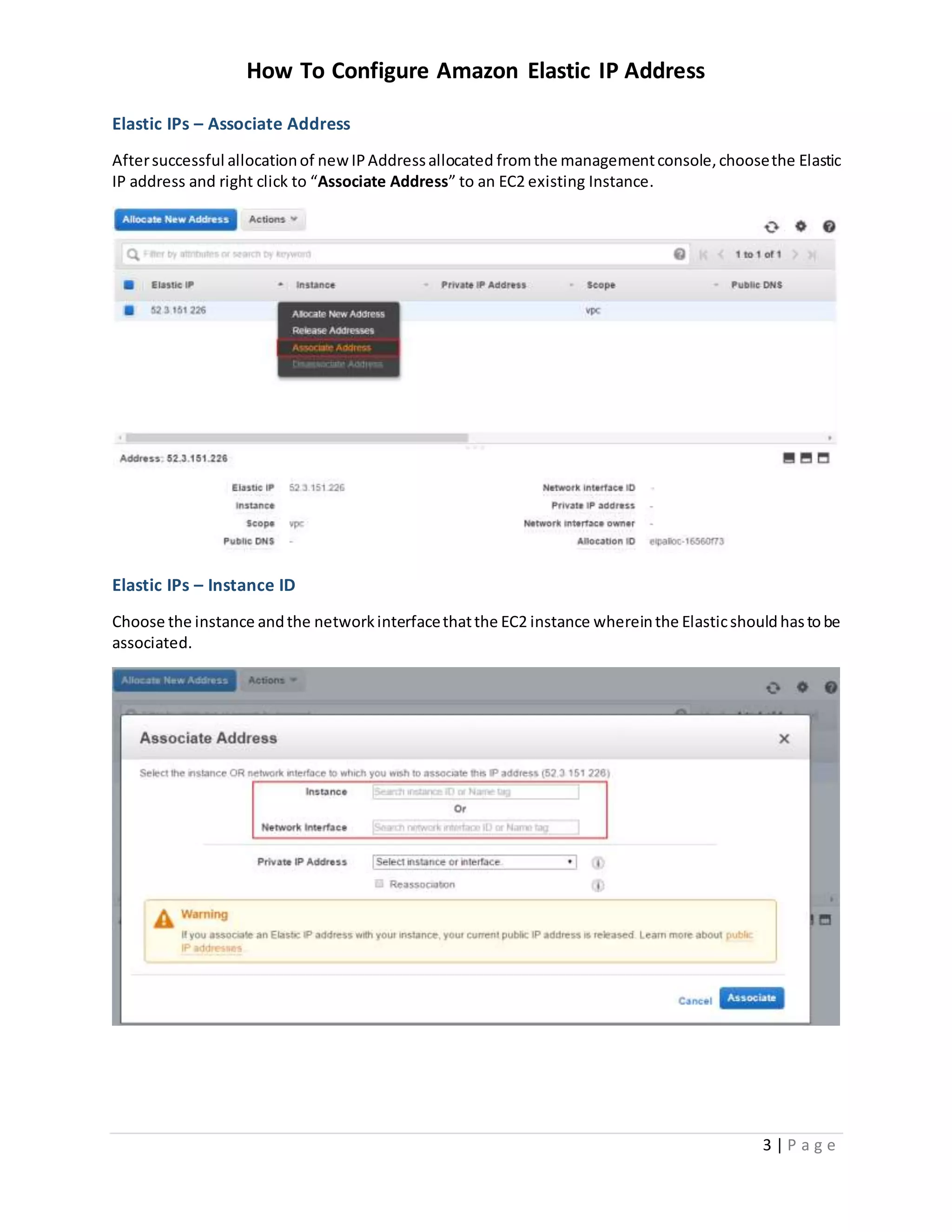 How To Configure Amazon Elastic IP Address
3 | P a g e
Elastic IPs – Associate Address
Aftersuccessful allocationof newIPAddressallocated fromthe managementconsole,choosethe Elastic
IP address and right click to “Associate Address” to an EC2 existing Instance.
Elastic IPs – Instance ID
Choose the instance andthe networkinterfacethatthe EC2 instance whereinthe Elasticshouldhastobe
associated.
 