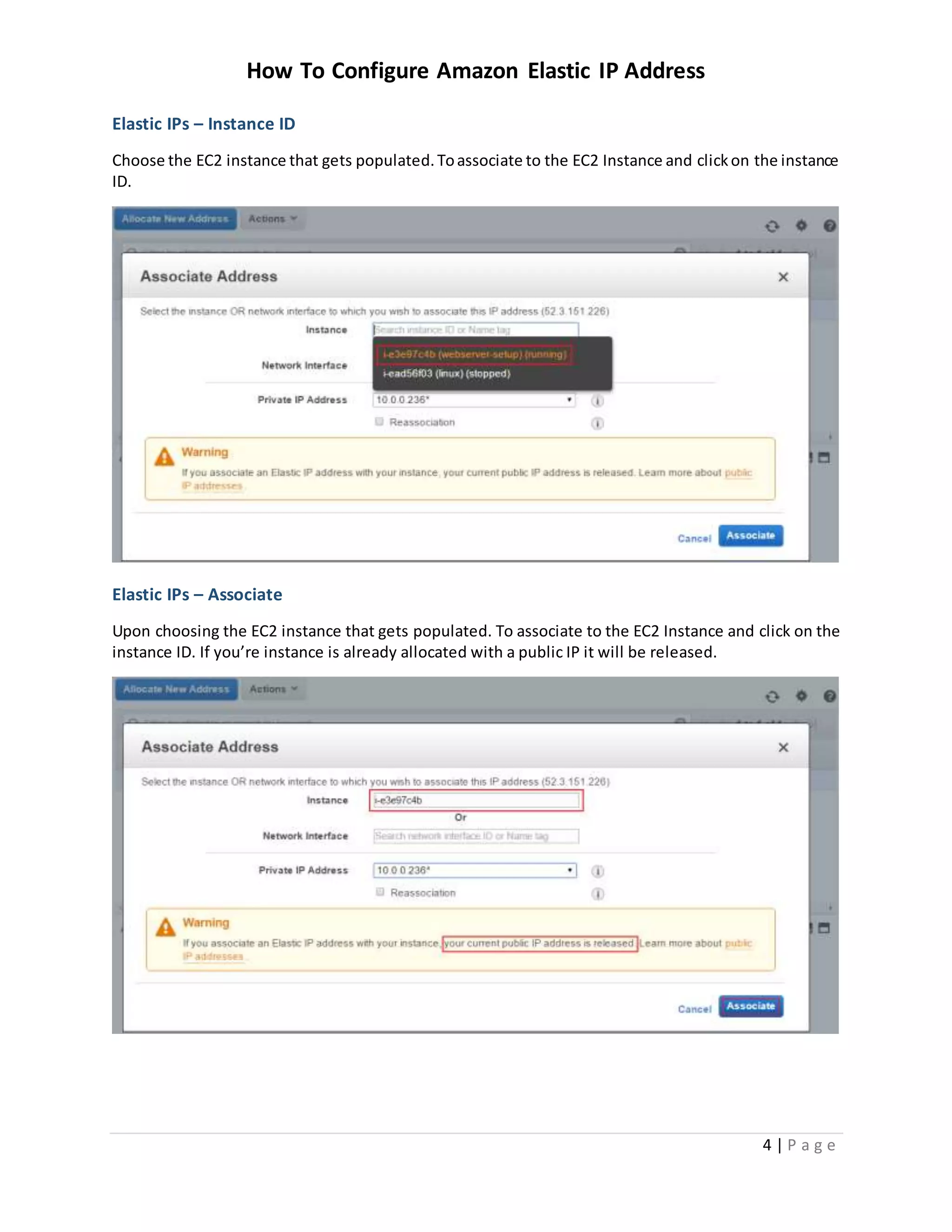 How To Configure Amazon Elastic IP Address
4 | P a g e
Elastic IPs – Instance ID
Choose the EC2 instance that gets populated.Toassociate to the EC2 Instance and clickon the instance
ID.
Elastic IPs – Associate
Upon choosing the EC2 instance that gets populated. To associate to the EC2 Instance and click on the
instance ID. If you’re instance is already allocated with a public IP it will be released.
 
