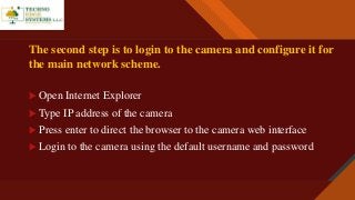 Click to edit Master title style
6
The second step is to login to the camera and configure it for
the main network scheme.
 Open Internet Explorer
 Type IP address of the camera
 Press enter to direct the browser to the camera web interface
 Login to the camera using the default username and password
 