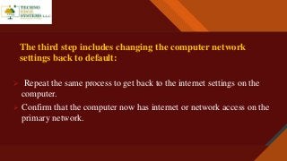Click to edit Master title style
8
The third step includes changing the computer network
settings back to default:
 Repeat the same process to get back to the internet settings on the
computer.
 Confirm that the computer now has internet or network access on the
primary network.
 