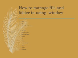 How to manage file and
folder in using window
– Open
– Edit
– Open in Same Window
– Print
– Open with
– Scan for threats...
– Pin to Start Menu
– Send to
– Cut
– Copy
– Create shortcut
– Delete
– Rename
– Properties
 