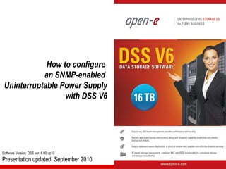 How to configure
            an SNMP-enabled
 Uninterruptable Power Supply
                  with DSS V6




Software Version: DSS ver. 6.00 up10
Presentation updated: September 2010
 