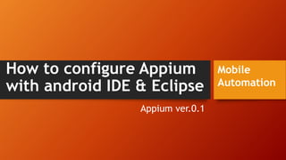 How to configure Appium
with android IDE & Eclipse
Appium ver.0.1
Mobile
Automation
 