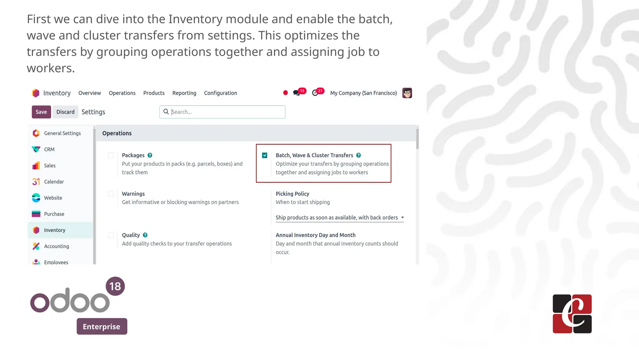 Enterprise
First we can dive into the Inventory module and enable the batch,
wave and cluster transfers from settings. This optimizes the
transfers by grouping operations together and assigning job to
workers.
 