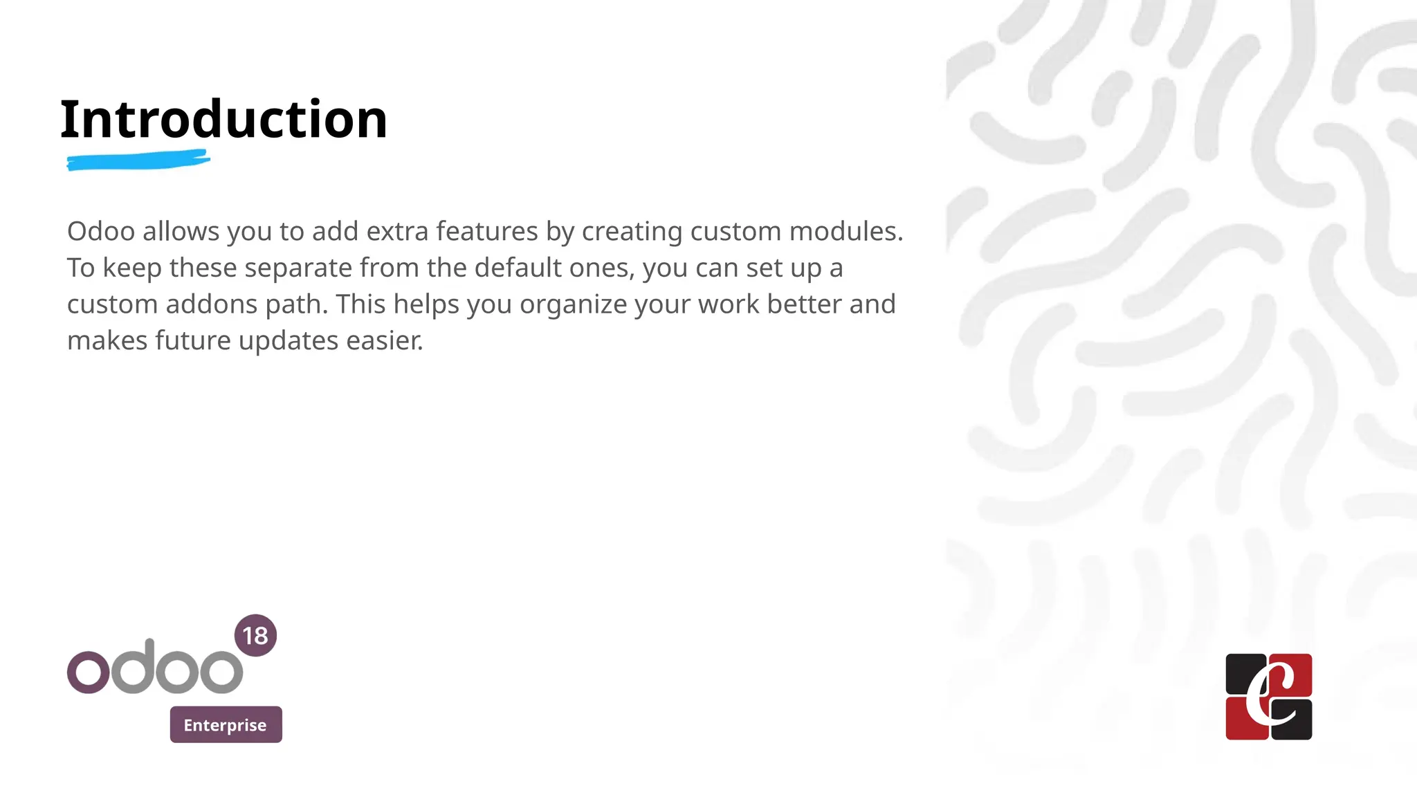 Enterprise
Odoo allows you to add extra features by creating custom modules.
To keep these separate from the default ones, you can set up a
custom addons path. This helps you organize your work better and
makes future updates easier.
Introduction