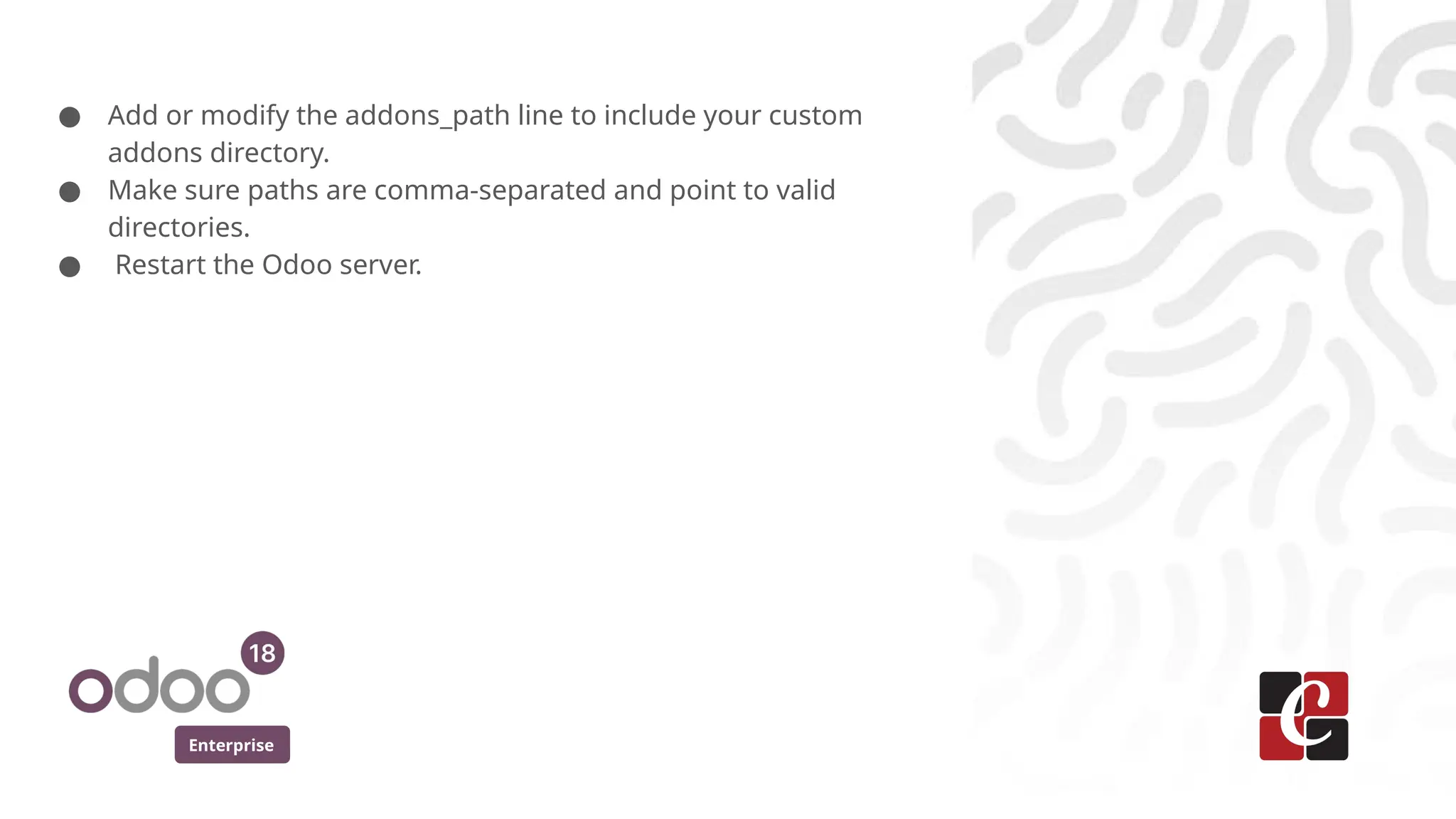 Enterprise
● Add or modify the addons_path line to include your custom
addons directory.
● Make sure paths are comma-separated and point to valid
directories.
● Restart the Odoo server.