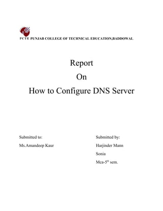 PUNJAB COLLEGE OF TECHNICAL EDUCATION,BADDOWAL




                       Report
                          On
     How to Configure DNS Server




Submitted to:                      Submitted by:
Ms.Amandeep Kaur                   Harjinder Mann
                                   Sonia
                                   Mca-5th sem.
 