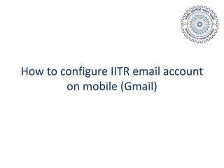 How to configure IITR email account
on mobile (Gmail)
 