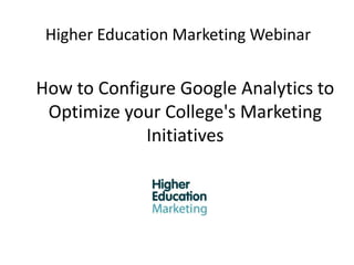 Higher Education Marketing Webinar How to Configure Google Analytics to Optimize your College's Marketing Initiatives 