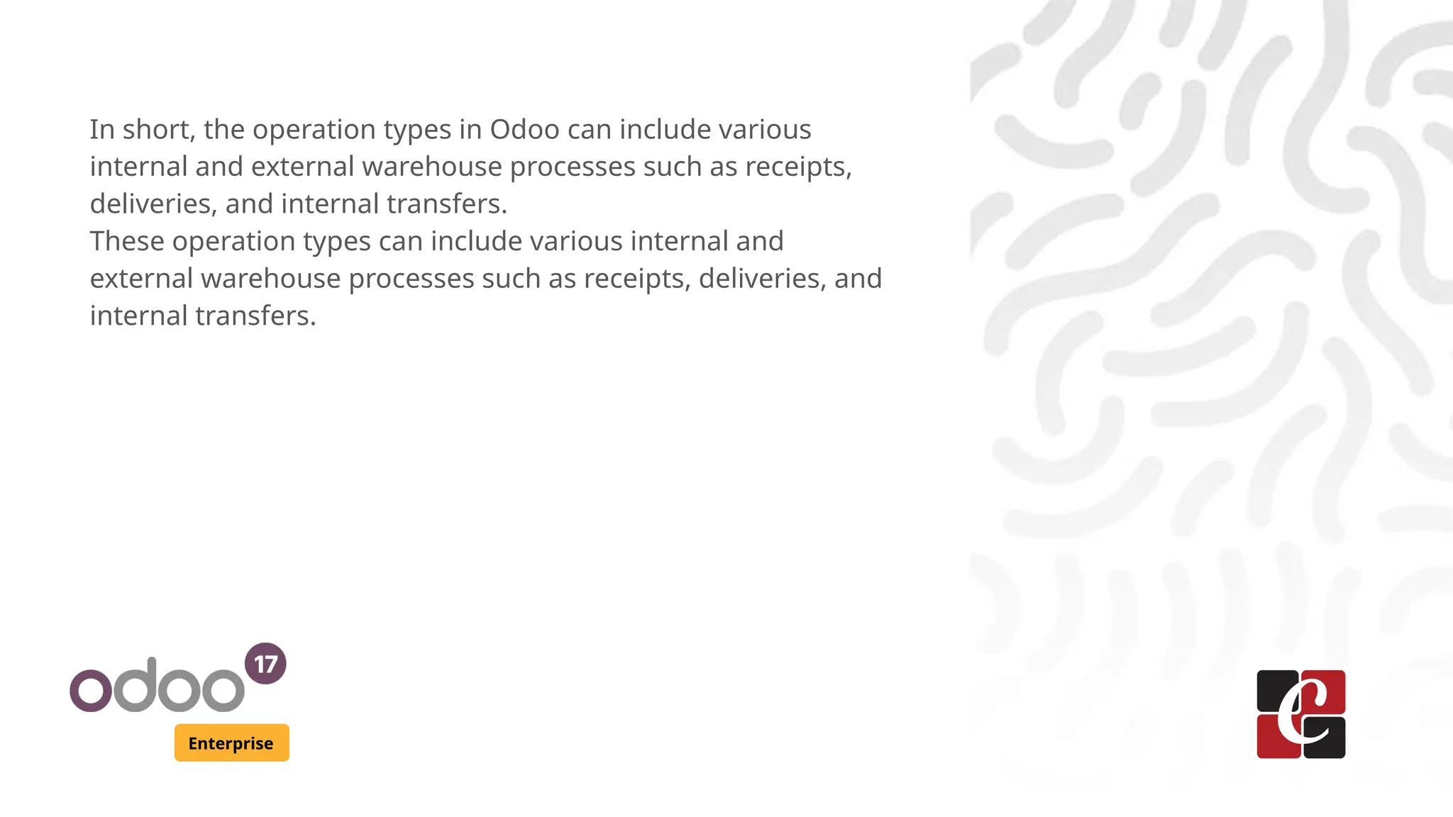 Enterprise
In short, the operation types in Odoo can include various
internal and external warehouse processes such as receipts,
deliveries, and internal transfers.
These operation types can include various internal and
external warehouse processes such as receipts, deliveries, and
internal transfers.
 