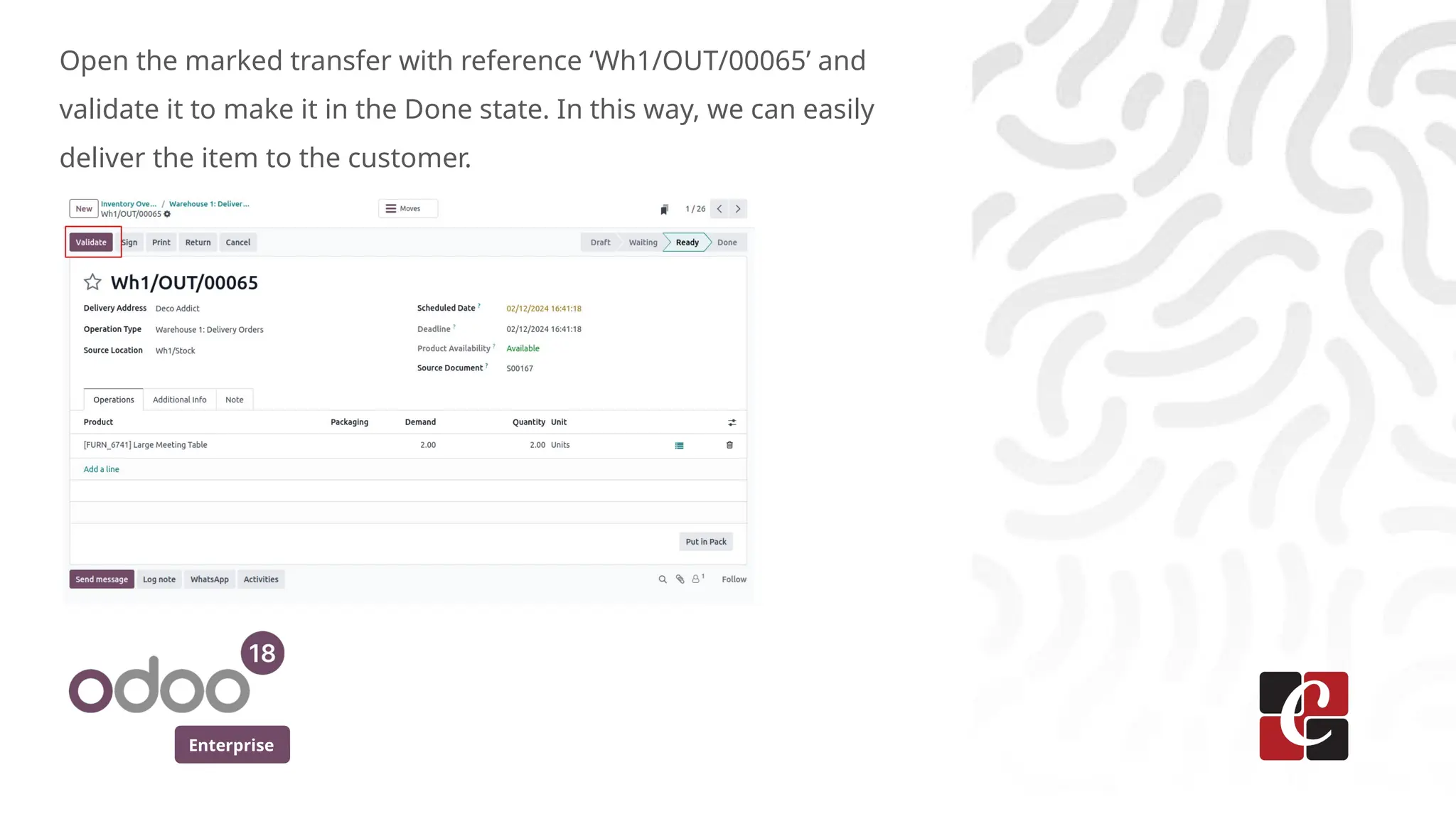 Enterprise
Open the marked transfer with reference ‘Wh1/OUT/00065’ and
validate it to make it in the Done state. In this way, we can easily
deliver the item to the customer.
 