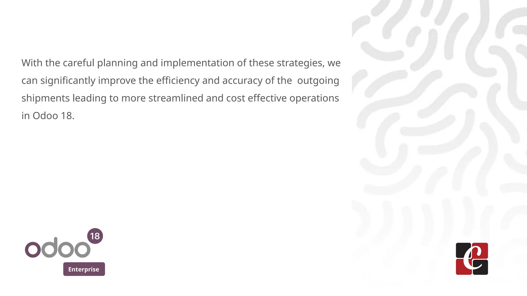 Enterprise
With the careful planning and implementation of these strategies, we
can significantly improve the efficiency and accuracy of the outgoing
shipments leading to more streamlined and cost effective operations
in Odoo 18.
 