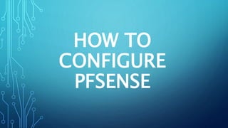 HOW TO
CONFIGURE
PFSENSE
 
