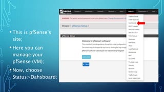 • This is pfSense’s
site;
• Here you can
manage your
pfSense (VM);
• Now, choose
Status>Dahsboard;
 
