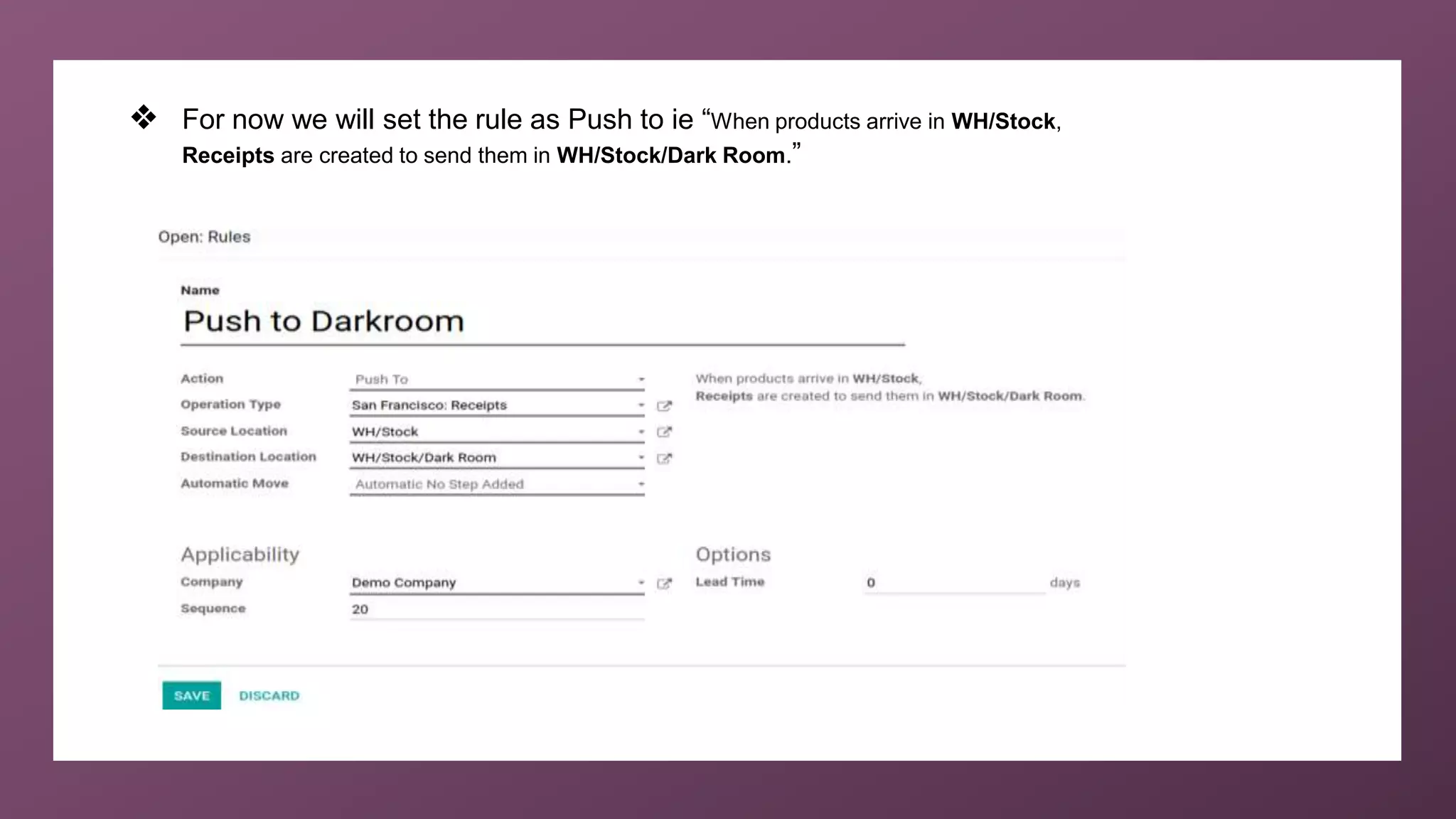 ❖ For now we will set the rule as Push to ie “When products arrive in WH/Stock,
Receipts are created to send them in WH/Stock/Dark Room.”
 