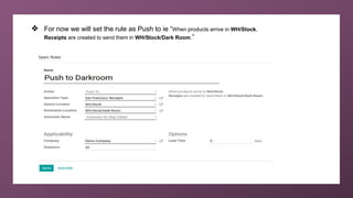 ❖ For now we will set the rule as Push to ie “When products arrive in WH/Stock,
Receipts are created to send them in WH/Stock/Dark Room.”
 