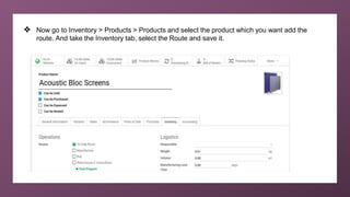 ❖ Now go to Inventory > Products > Products and select the product which you want add the
route. And take the Inventory tab, select the Route and save it.
 