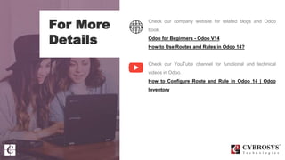 For More
Details
Check our company website for related blogs and Odoo
book.
Odoo for Beginners - Odoo V14
How to Use Routes and Rules in Odoo 14?
Check our YouTube channel for functional and technical
videos in Odoo.
How to Configure Route and Rule in Odoo 14 | Odoo
Inventory
 