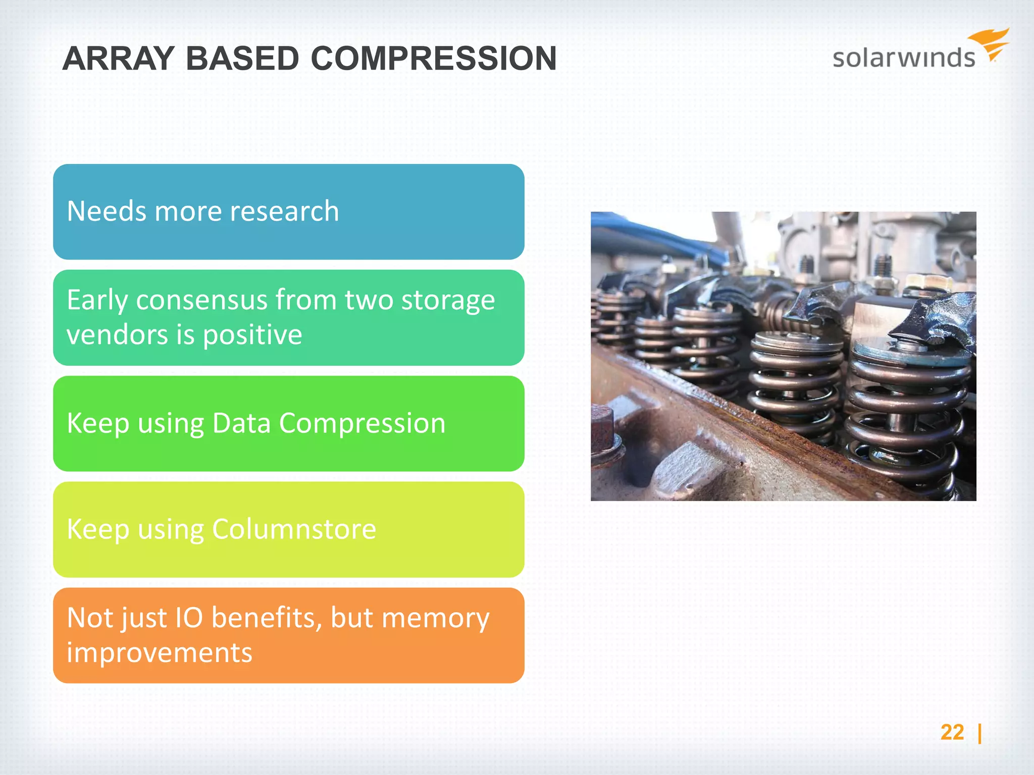 ARRAY BASED COMPRESSION Needs more research Early consensus from two storage vendors is positive Keep using Data Compression Keep using Columnstore Not just IO benefits, but memory improvements 22 | 