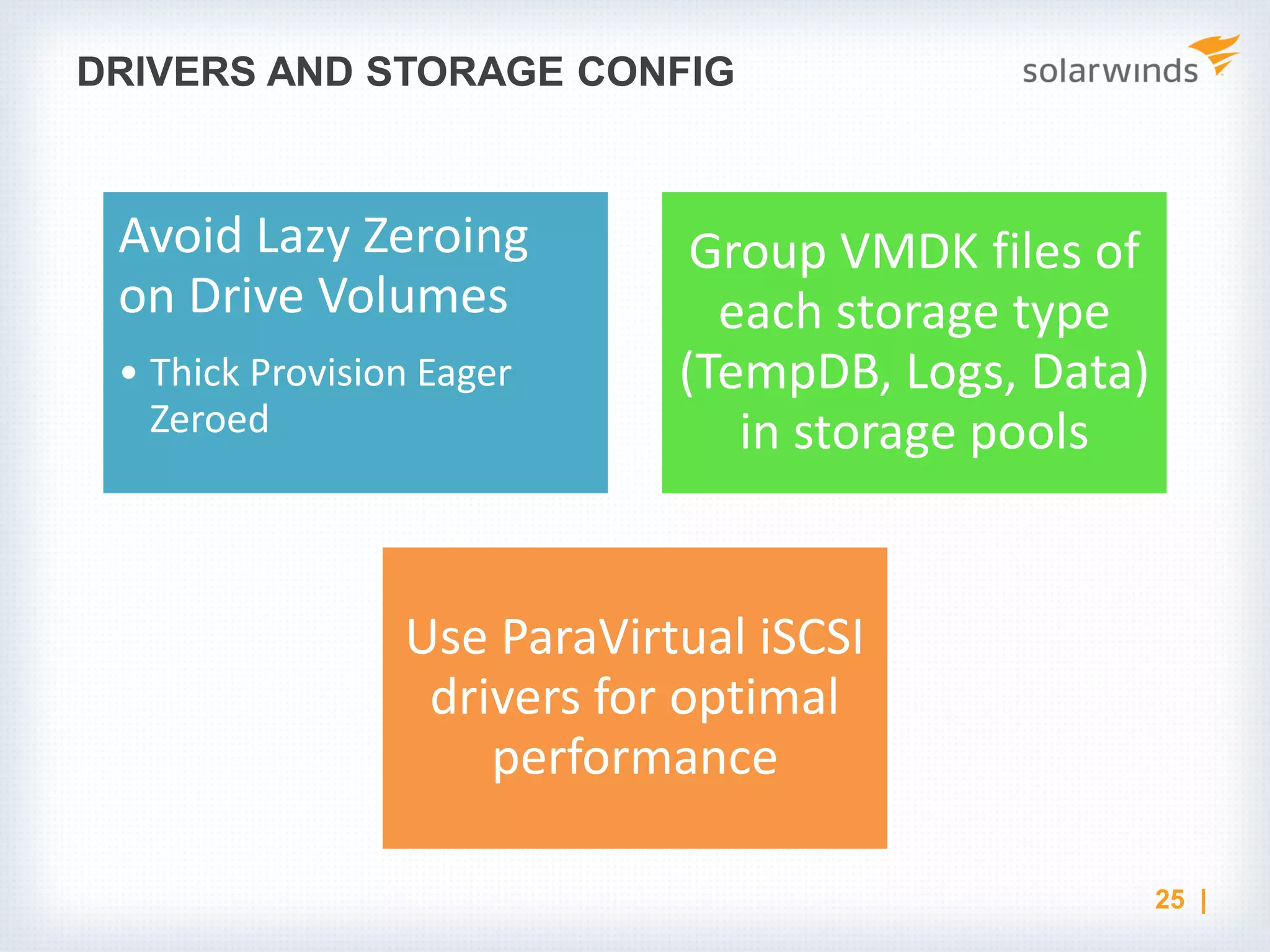 DRIVERS AND STORAGE CONFIG Avoid Lazy Zeroing on Drive Volumes • Thick Provision Eager Zeroed Group VMDK files of each storage type (TempDB, Logs, Data) in storage pools Use ParaVirtual iSCSI drivers for optimal performance 25 | 