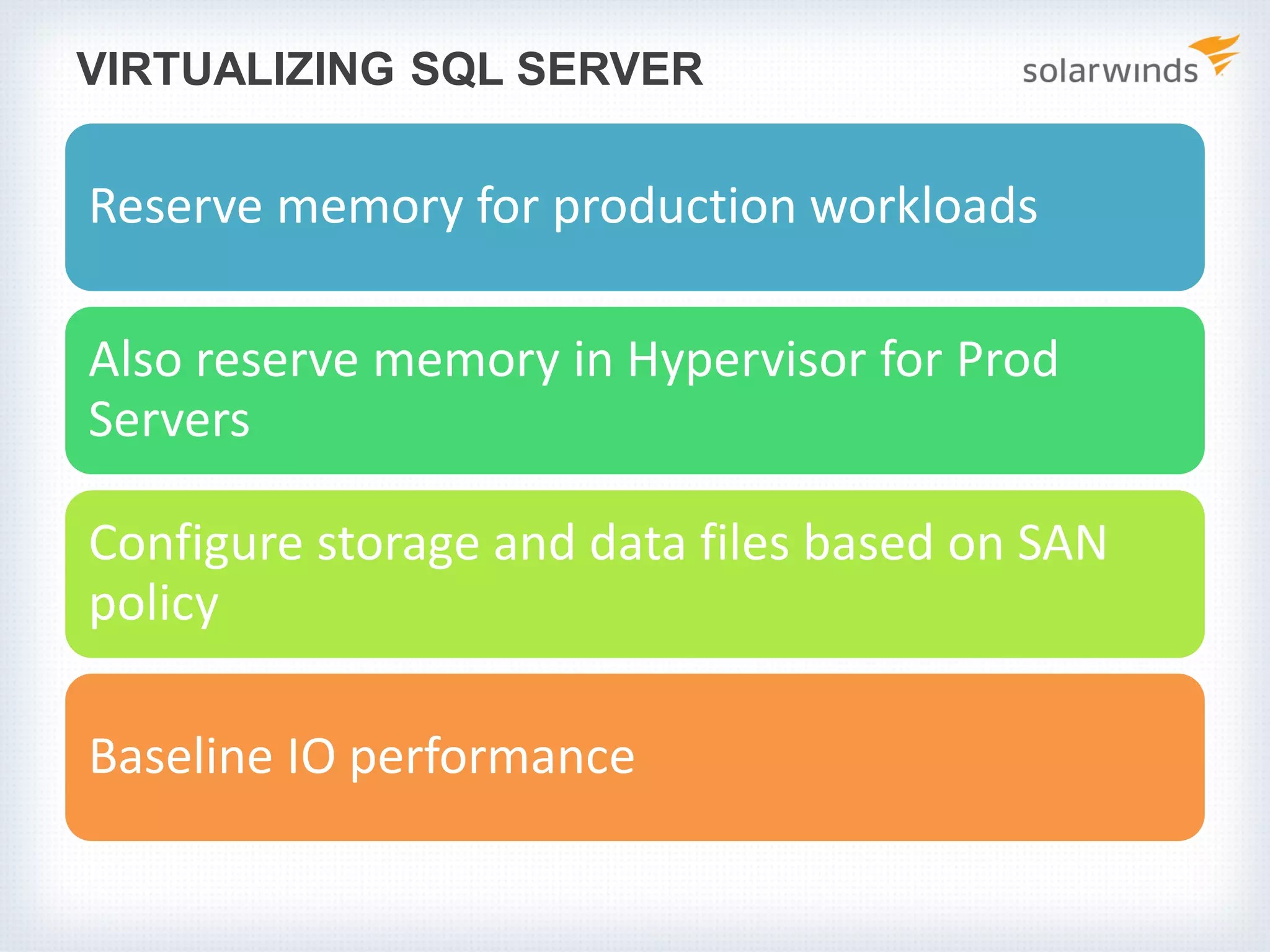 VIRTUALIZING SQL SERVER Reserve memory for production workloads Also reserve memory in Hypervisor for Prod Servers Configure storage and data files based on SAN policy Baseline IO performance 